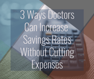 3 Ways Doctrs Can Increase Their Savings Rate Without Cutting Expenses