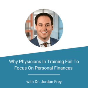 Finance For Physicians Why Physicians In Training Fail To Focus On Personal Finances With Dr. Jordan Frey